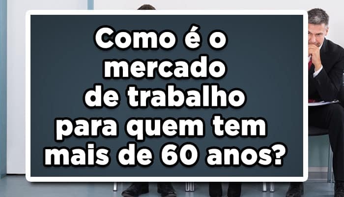 Como é o mercado de trabalho para quem tem mais de 60 anos? Saiba mais