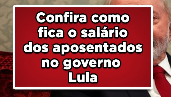Confira como fica o salário dos aposentados no governo Lula