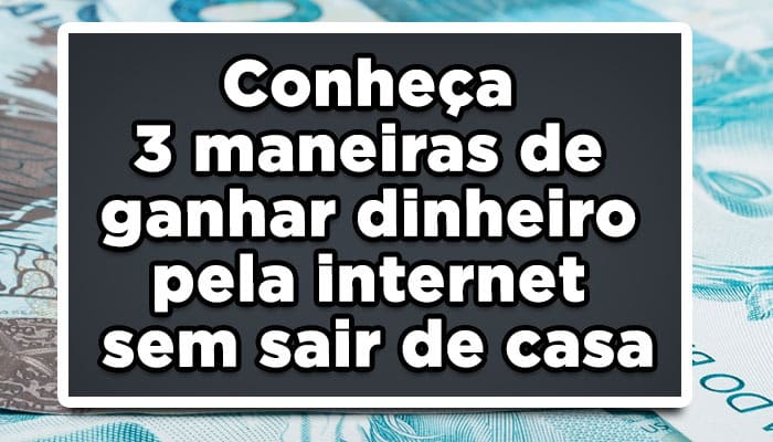 Conheça 3 maneiras de ganhar dinheiro pela internet sem sair de casa