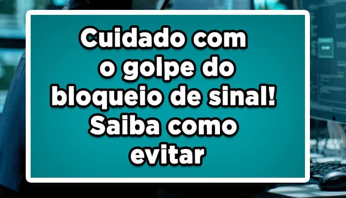 Cuidado com o golpe do bloqueio de sinal!