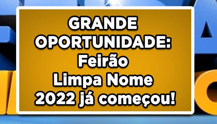 GRANDE OPORTUNIDADE: Feirão Limpa Nome 2022 já começou! Confira