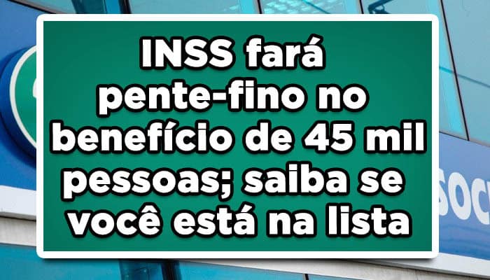 INSS fará pente-fino no benefício de 45 mil pessoas; saiba se você está na lista