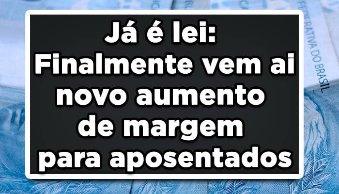 Já é lei: Finalmente vem ai novo aumento de margem para aposentados