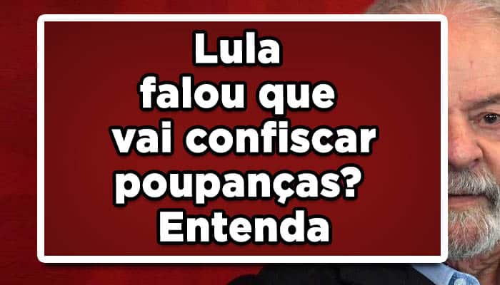 Lula falou que vai confiscar poupanças? Entenda