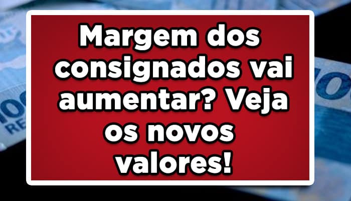 Margem dos consignados vai aumentar? Veja os novos valores!