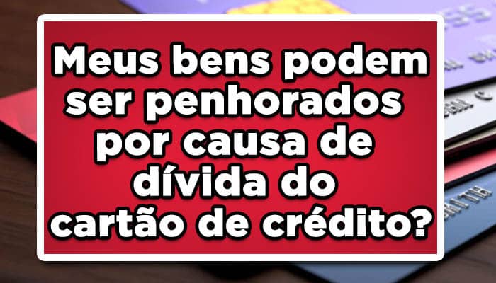 Meus bens podem ser penhorados por causa de dívida do cartão de crédito?