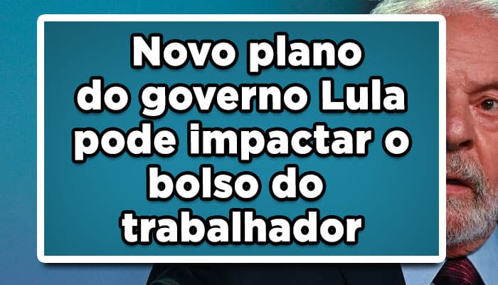 Novo plano do governo Lula pode impactar bolso do trabalhador