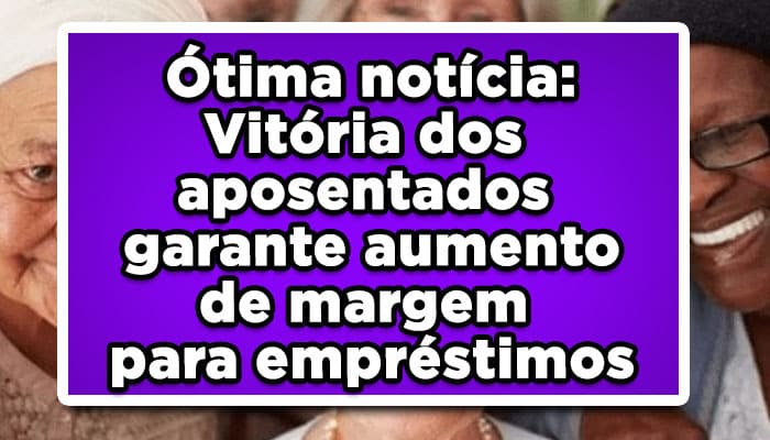Ótima notícia: Vitória dos aposentados garante aumento de margem para empréstimos