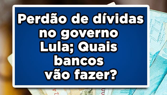 Perdão de dívidas no governo Lula; Quais bancos vão fazer? Entenda