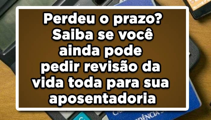 Perdeu o prazo? Saiba se você ainda pode pedir revisão da vida toda para sua aposentadoria