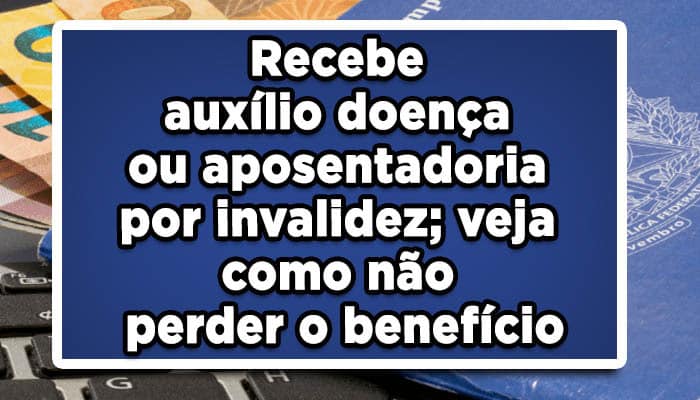 Recebe auxílio doença ou aposentadoria por invalidez; veja como não perder o benefício do INSS