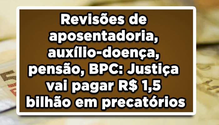 Revisões de aposentadoria, auxílio-doença, pensão, BPC: Justiça vai pagar R$ 1,5 bilhão em precatórios