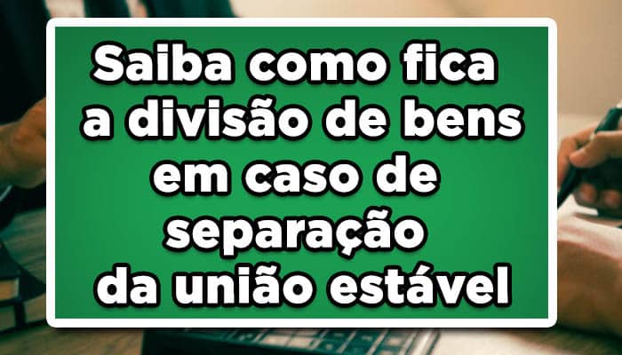 Saiba como fica a divisão de bens em caso de separação da união estável