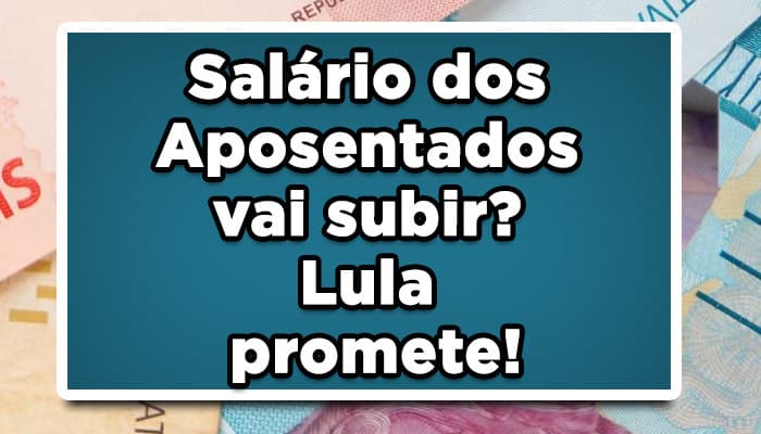 Salário dos Aposentados vai subir? Lula promete!