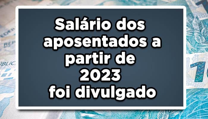 Salário dos aposentados a partir de 2023 foi divulgado: VEJA o VALOR