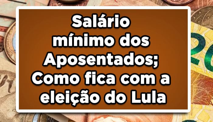 Salário mínimo dos Aposentados; Como fica com a eleição do Lula