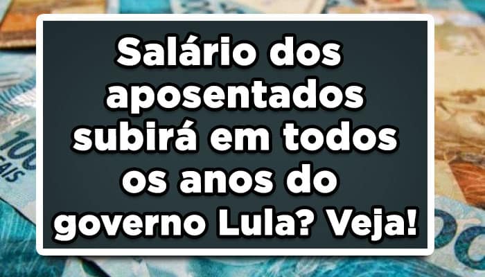 Salário dos aposentados subirá em todos os anos do governo Lula? Veja!
