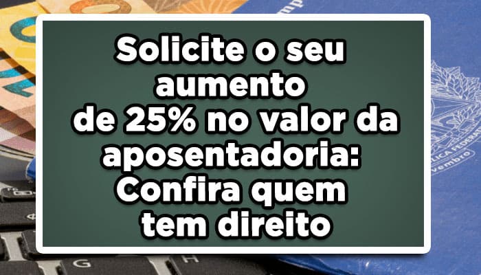 Solicite o seu aumento de 25 no valor da aposentadoria
