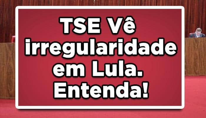 TSE Vê irregularidade em Lula. Entenda!