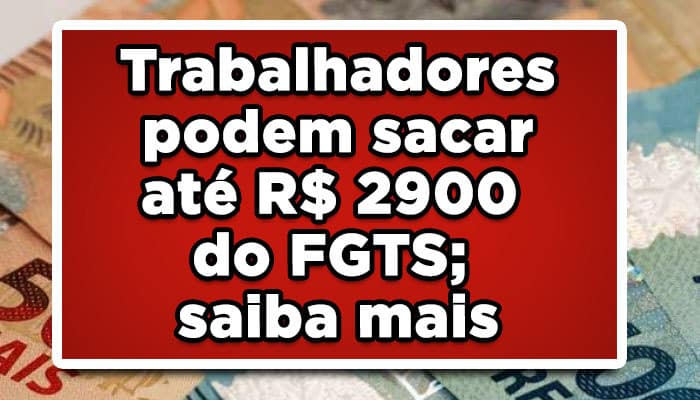 Trabalhadores podem sacar até R$ 2900 do FGTS; saiba mais