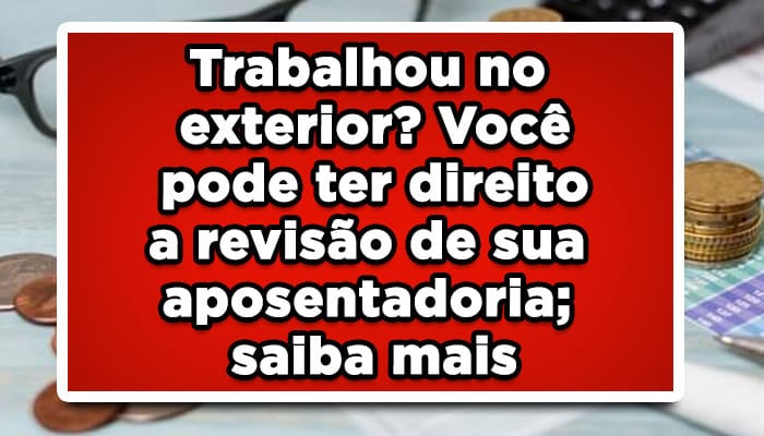 Trabalhou no exterior? Você pode ter direito a revisão de sua aposentadoria
