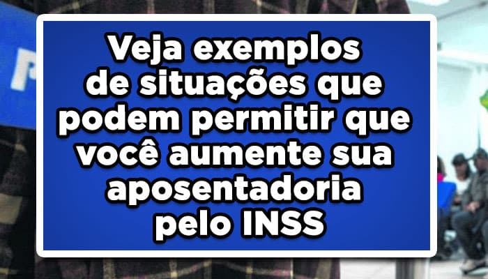 Veja exemplos de situações que podem permitir que você aumente sua aposentadoria pelo INSS
