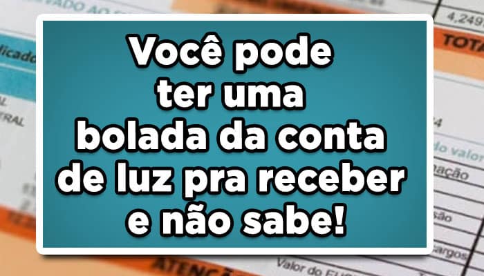 Você pode ter uma bolada da conta de luz pra receber e não sabe! Veja agora