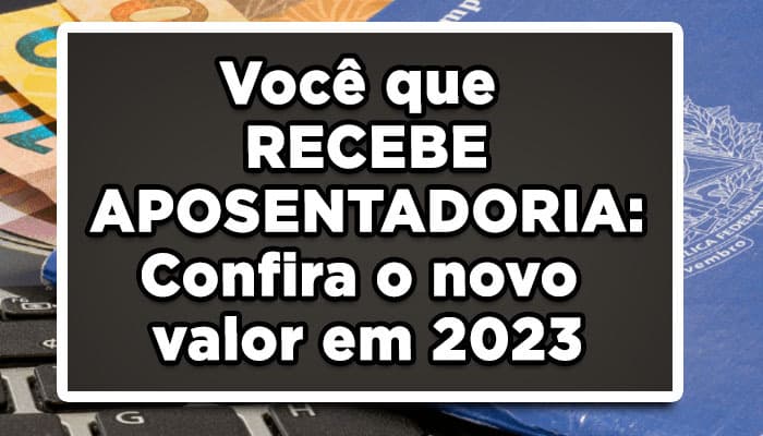Você que RECEBE APOSENTADORIA: Confira o novo valor em 2023!