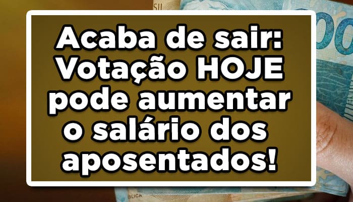 Acaba de sair: Votação HOJE pode aumentar o salário dos aposentados!