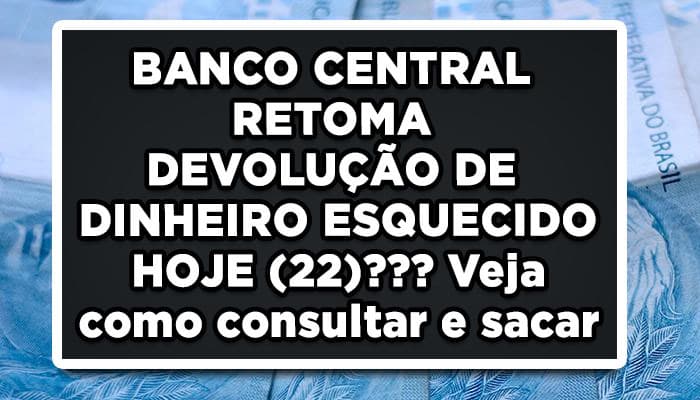 BANCO CENTRAL RETOMA DEVOLUÇÃO DE DINHEIRO ESQUECIDO HOJE (22)??? Veja como consultar e sacar