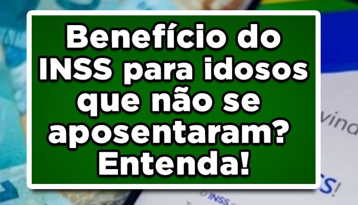 Benefício do INSS para idosos que não se aposentaram? Entenda!