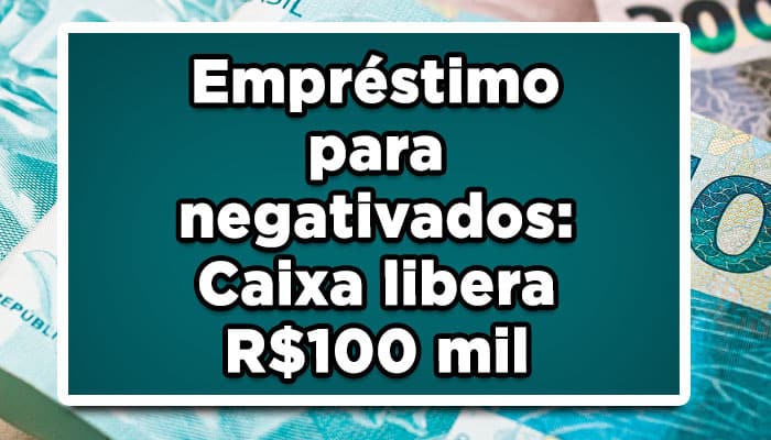 Empréstimo para negativados: Caixa libera R$100 mil