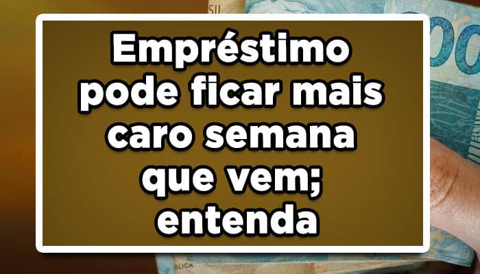 Empréstimo pode ficar mais caro semana que vem; entenda
