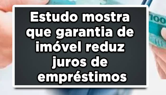Estudo mostra que garantia de imóvel reduz juros de empréstimos