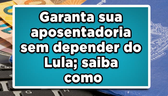 Garanta sua aposentadoria sem depender do Lula; saiba como