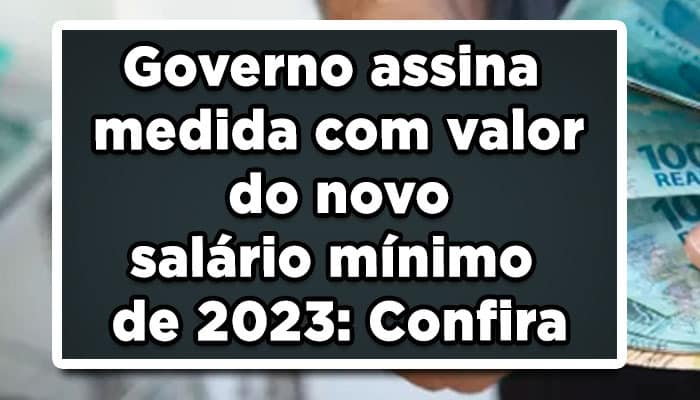 Governo assina medida com valor do novo salario minimo de 2023 Confira