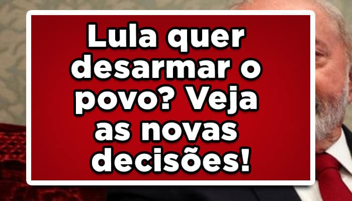 Lula quer desarmar o povo? Veja as novas decisões!