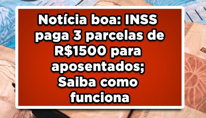 Notícia boa: INSS paga 3 parcelas de R$1500 para aposentados; Saiba como funciona