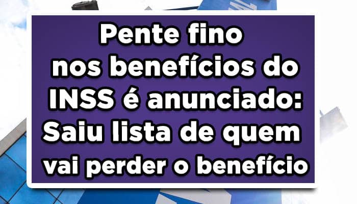 Pente fino nos benefícios do INSS é anunciado: Saiu lista de quem vai perder o benefício
