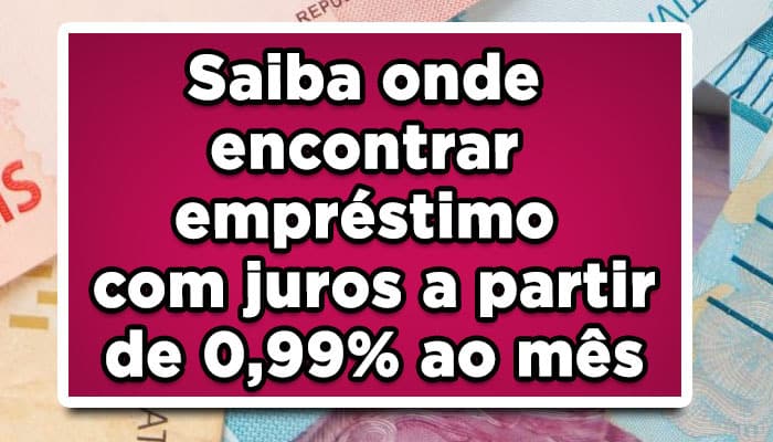 Saiba onde encontrar empréstimo com juros a partir de 0,99% ao mês