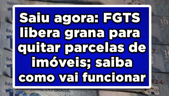 Saiu agora: FGTS libera grana para quitar parcelas de imóveis; saiba como vai funcionar
