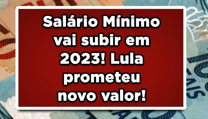 Salário Mínimo vai subir em 2023! Lula prometeu novo valor!