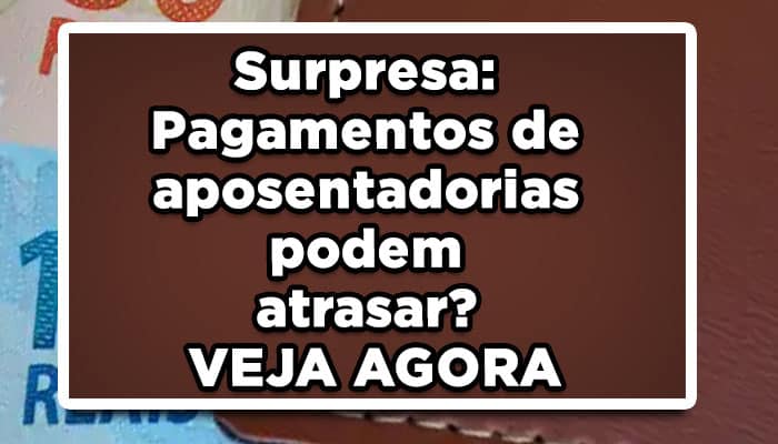 Surpresa: Pagamentos de aposentadorias podem atrasar? VEJA AGORA