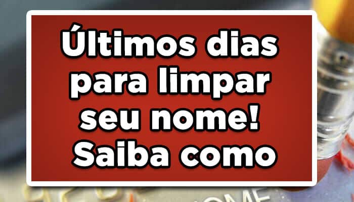 Últimos dias para limpar seu nome! Saiba como
