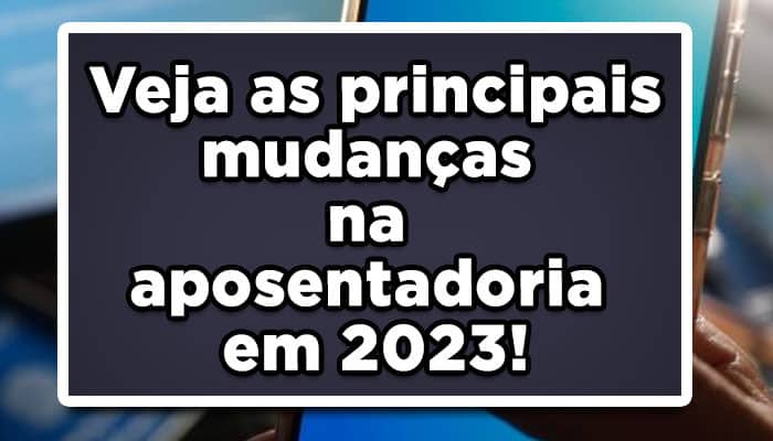 Veja as principais mudanças na aposentadoria em 2023!