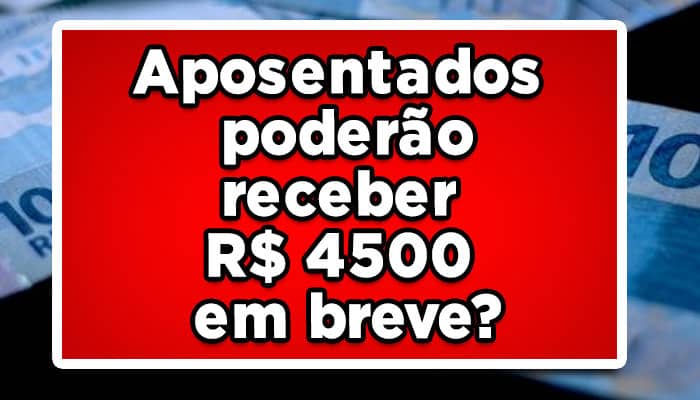 Aposentados poderão receber R$ 4500 em breve?