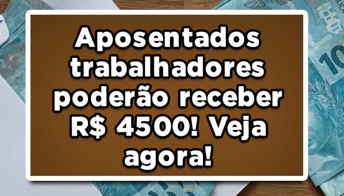 Aposentados trabalhadores poderão receber R$ 4500! Veja agora!