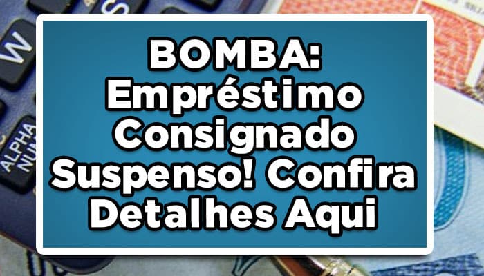 BOMBA: Empréstimo Consignado Suspenso! Confira Detalhes Aqui
