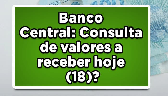 Banco Central: Consulta de valores a receber hoje (18)?