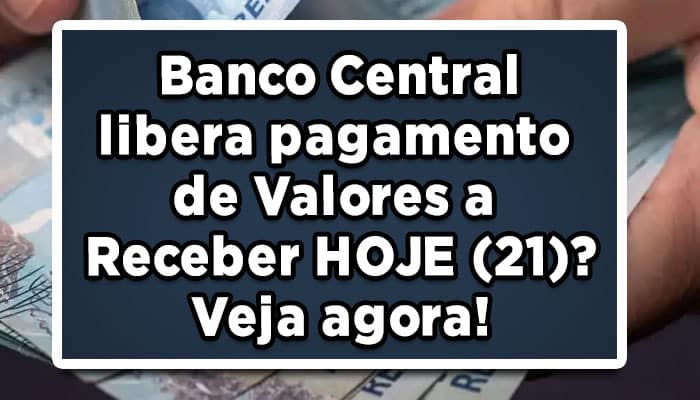 Banco Central libera pagamento de Valores a Receber HOJE (21)? Veja agora!